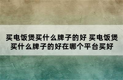 买电饭煲买什么牌子的好 买电饭煲买什么牌子的好在哪个平台买好